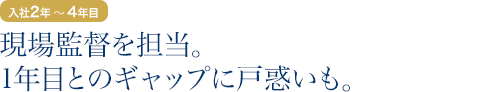 入社2年目～4年目：現場監督を担当。1年目とのギャップに戸惑いも。