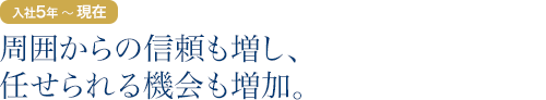 入社5年目～現在：周囲からの信頼も増し、任せられる機会も増加。